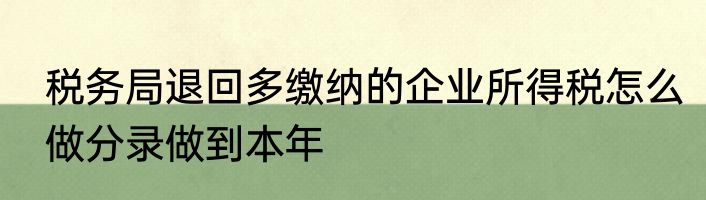 税务局退回多缴纳的企业所得税怎么做分录做到本年