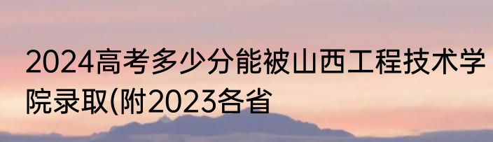 2024高考多少分能被山西工程技术学院录取(附2023各省