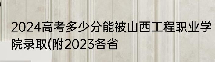 2024高考多少分能被山西工程职业学院录取(附2023各省
