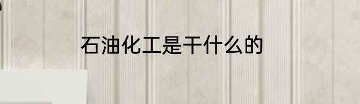 石油化工是干什么的