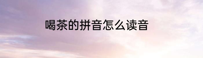 喝茶的拼音怎么读音