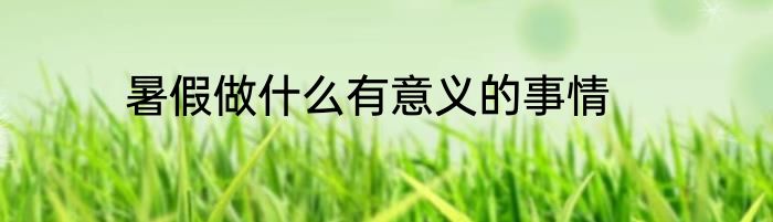 暑假做什么有意义的事情
