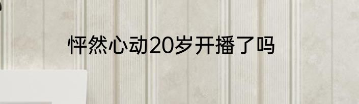 怦然心动20岁开播了吗