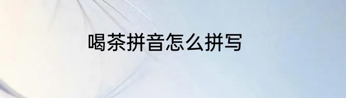 喝茶拼音怎么拼写