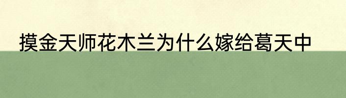 摸金天师花木兰为什么嫁给葛天中