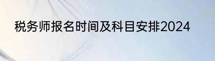 税务师报名时间及科目安排2024