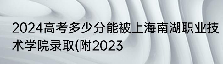 2024高考多少分能被上海南湖职业技术学院录取(附2023