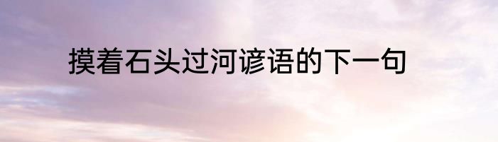 摸着石头过河谚语的下一句