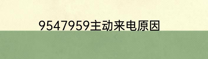 9547959主动来电原因