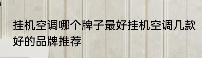 挂机空调哪个牌子最好挂机空调几款好的品牌推荐