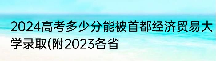 2024高考多少分能被首都经济贸易大学录取(附2023各省