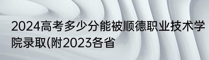 2024高考多少分能被顺德职业技术学院录取(附2023各省