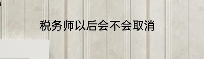 税务师以后会不会取消