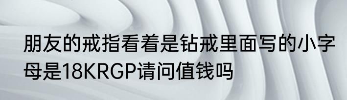 朋友的戒指看着是钻戒里面写的小字母是18KRGP请问值钱吗