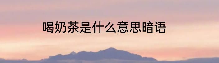 喝奶茶是什么意思暗语