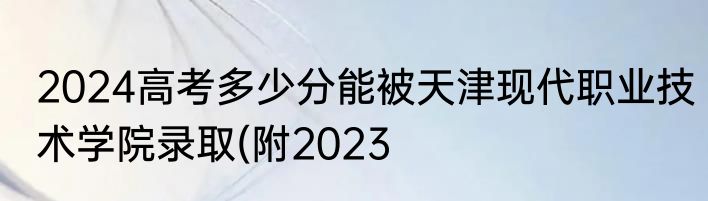 2024高考多少分能被天津现代职业技术学院录取(附2023