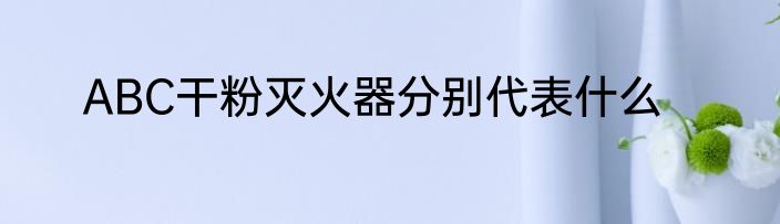 ABC干粉灭火器分别代表什么