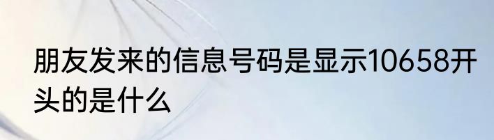 朋友发来的信息号码是显示10658开头的是什么