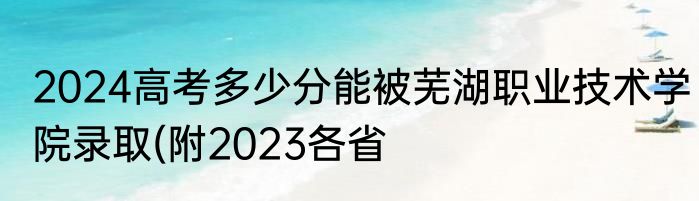2024高考多少分能被芜湖职业技术学院录取(附2023各省