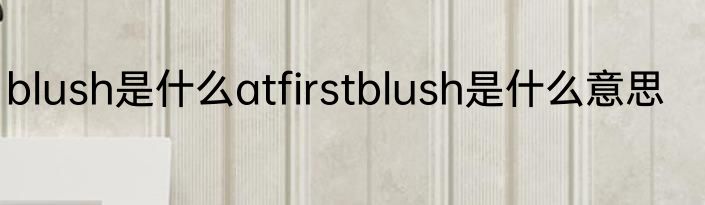 blush是什么atfirstblush是什么意思