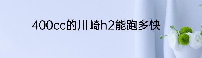 400cc的川崎h2能跑多快