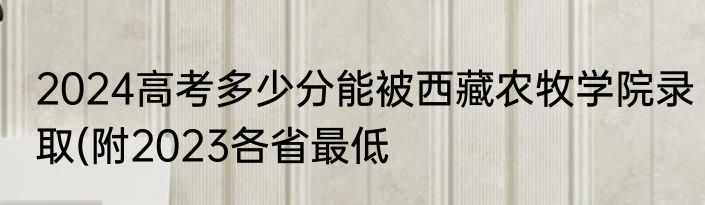 2024高考多少分能被西藏农牧学院录取(附2023各省最低