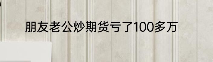 朋友老公炒期货亏了100多万