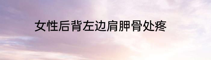 女性后背左边肩胛骨处疼