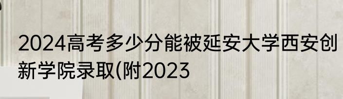 2024高考多少分能被延安大学西安创新学院录取(附2023