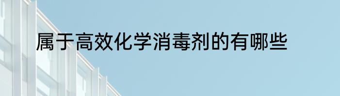 属于高效化学消毒剂的有哪些