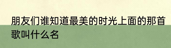 朋友们谁知道最美的时光上面的那首歌叫什么名