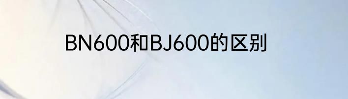 BN600和BJ600的区别