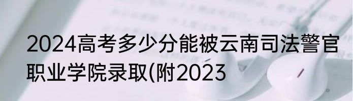2024高考多少分能被云南司法警官职业学院录取(附2023