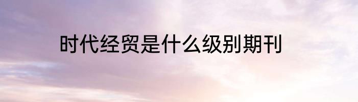 时代经贸是什么级别期刊