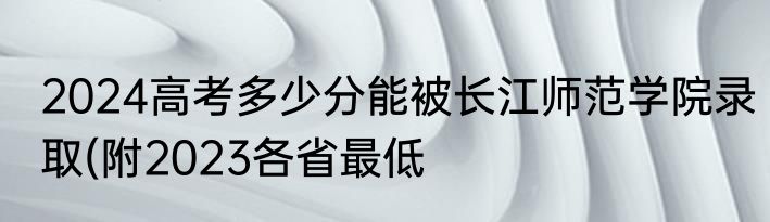 2024高考多少分能被长江师范学院录取(附2023各省最低