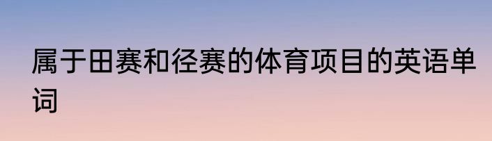 属于田赛和径赛的体育项目的英语单词