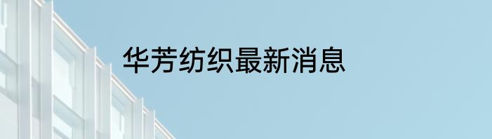 华芳纺织最新消息