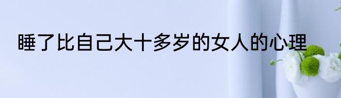 睡了比自己大十多岁的女人的心理