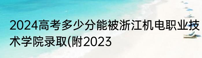 2024高考多少分能被浙江机电职业技术学院录取(附2023