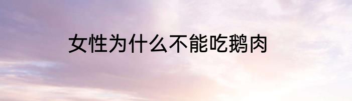 女性为什么不能吃鹅肉