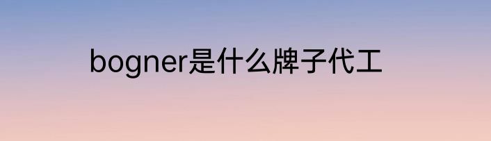bogner是什么牌子代工