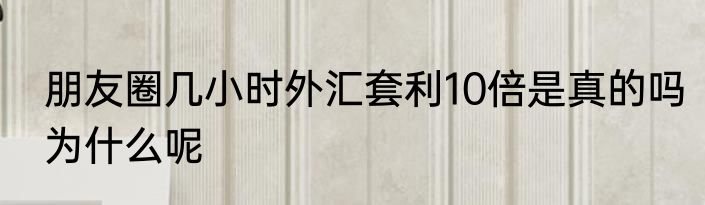 朋友圈几小时外汇套利10倍是真的吗为什么呢