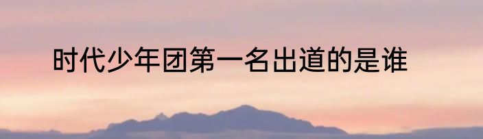 时代少年团第一名出道的是谁