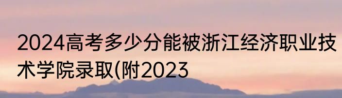 2024高考多少分能被浙江经济职业技术学院录取(附2023