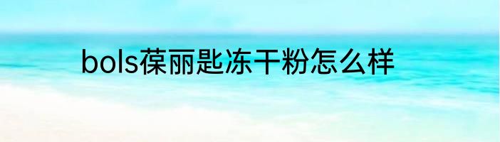 bols葆丽匙冻干粉怎么样