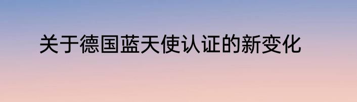 关于德国蓝天使认证的新变化