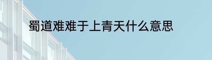 蜀道难难于上青天什么意思