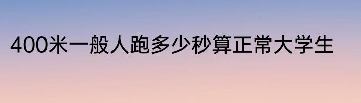 400米一般人跑多少秒算正常大学生