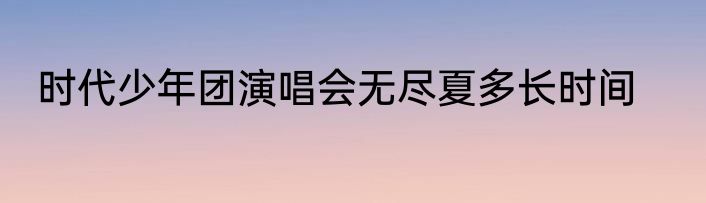 时代少年团演唱会无尽夏多长时间