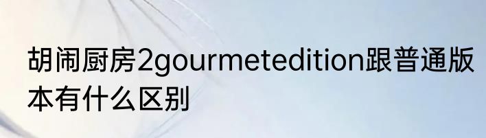 胡闹厨房2gourmetedition跟普通版本有什么区别